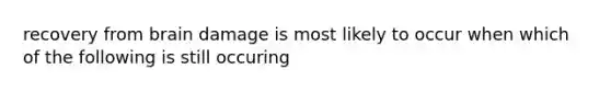 recovery from brain damage is most likely to occur when which of the following is still occuring