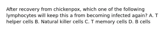 After recovery from chickenpox, which one of the following lymphocytes will keep this a from becoming infected again? A. T helper cells B. Natural killer cells C. T memory cells D. B cells