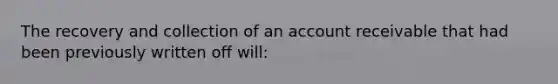 The recovery and collection of an account receivable that had been previously written off will: