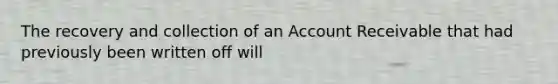 The recovery and collection of an Account Receivable that had previously been written off will