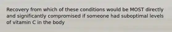 Recovery from which of these conditions would be MOST directly and significantly compromised if someone had suboptimal levels of vitamin C in the body