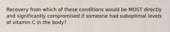 Recovery from which of these conditions would be MOST directly and significantly compromised if someone had suboptimal levels of vitamin C in the body?