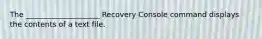 The ____________________ Recovery Console command displays the contents of a text file.