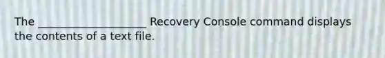 The ____________________ Recovery Console command displays the contents of a text file.