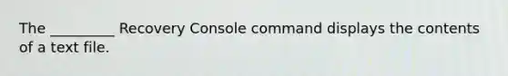 The _________ Recovery Console command displays the contents of a text file.