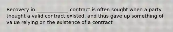 Recovery in _____________-contract is often sought when a party thought a valid contract existed, and thus gave up something of value relying on the existence of a contract