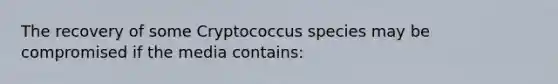 The recovery of some Cryptococcus species may be compromised if the media contains: