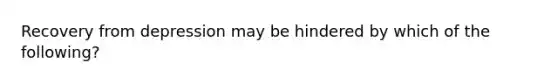 Recovery from depression may be hindered by which of the following?