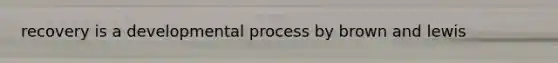 recovery is a developmental process by brown and lewis
