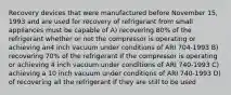 Recovery devices that were manufactured before November 15, 1993 and are used for recovery of refrigerant from small appliances must be capable of A) recovering 80% of the refrigerant whether or not the compressor is operating or achieving an4 inch vacuum under conditions of ARI 704-1993 B) recovering 70% of the refrigerant If the compressor is operating or achieving 4 inch vacuum under conditions of ARI 740-1993 C) achieving a 10 inch vacuum under conditions of ARI 740-1993 D) of recovering all the refrigerant If they are still to be used