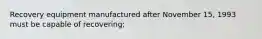 Recovery equipment manufactured after November 15, 1993 must be capable of recovering;