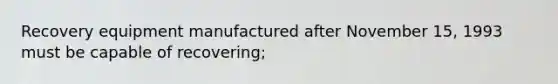 Recovery equipment manufactured after November 15, 1993 must be capable of recovering;