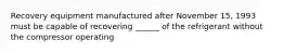 Recovery equipment manufactured after November 15, 1993 must be capable of recovering ______ of the refrigerant without the compressor operating