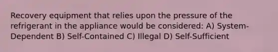 Recovery equipment that relies upon the pressure of the refrigerant in the appliance would be considered: A) System-Dependent B) Self-Contained C) Illegal D) Self-Sufficient