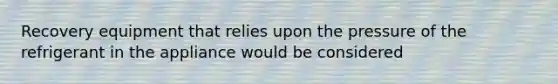 Recovery equipment that relies upon the pressure of the refrigerant in the appliance would be considered