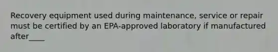 Recovery equipment used during maintenance, service or repair must be certified by an EPA-approved laboratory if manufactured after____