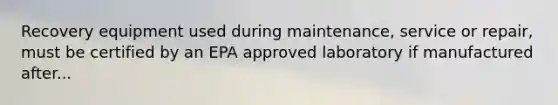 Recovery equipment used during maintenance, service or repair, must be certified by an EPA approved laboratory if manufactured after...