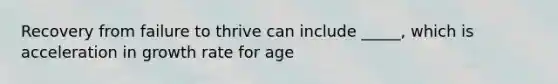 Recovery from failure to thrive can include _____, which is acceleration in growth rate for age