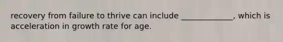 recovery from failure to thrive can include _____________, which is acceleration in growth rate for age.