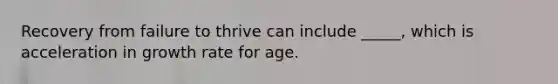 Recovery from failure to thrive can include _____, which is acceleration in growth rate for age.