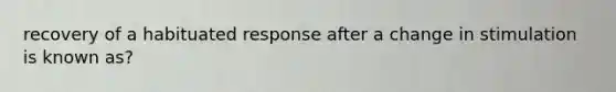 recovery of a habituated response after a change in stimulation is known as?