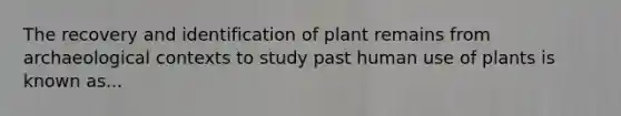 The recovery and identification of plant remains from archaeological contexts to study past human use of plants is known as...