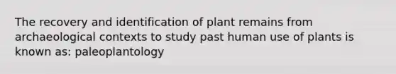 The recovery and identification of plant remains from archaeological contexts to study past human use of plants is known as: paleoplantology