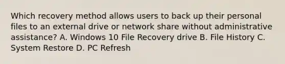 Which recovery method allows users to back up their personal files to an external drive or network share without administrative assistance? A. Windows 10 File Recovery drive B. File History C. System Restore D. PC Refresh