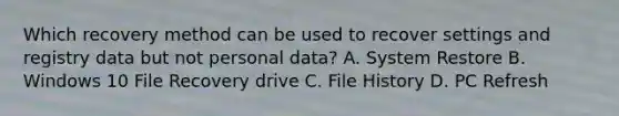 Which recovery method can be used to recover settings and registry data but not personal data? A. System Restore B. Windows 10 File Recovery drive C. File History D. PC Refresh