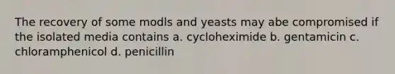 The recovery of some modls and yeasts may abe compromised if the isolated media contains a. cycloheximide b. gentamicin c. chloramphenicol d. penicillin