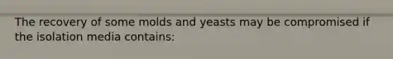 The recovery of some molds and yeasts may be compromised if the isolation media contains: