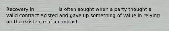 Recovery in _________ is often sought when a party thought a valid contract existed and gave up something of value in relying on the existence of a contract.