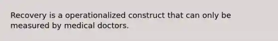 Recovery is a operationalized construct that can only be measured by medical doctors.
