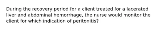 During the recovery period for a client treated for a lacerated liver and abdominal hemorrhage, the nurse would monitor the client for which indication of peritonitis?