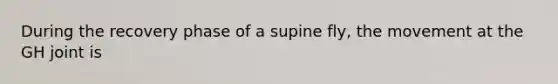 During the recovery phase of a supine fly, the movement at the GH joint is