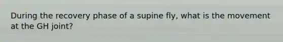 During the recovery phase of a supine fly, what is the movement at the GH joint?