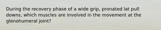During the recovery phase of a wide grip, pronated lat pull downs, which muscles are involved in the movement at the glenohumeral joint?