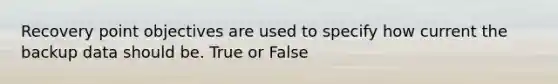 Recovery point objectives are used to specify how current the backup data should be. True or False