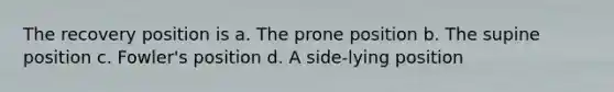 The recovery position is a. The prone position b. The supine position c. Fowler's position d. A side-lying position