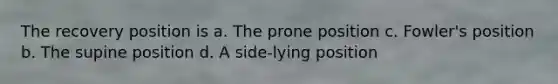 The recovery position is a. The prone position c. Fowler's position b. The supine position d. A side-lying position
