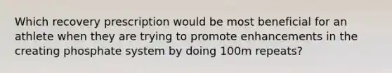 Which recovery prescription would be most beneficial for an athlete when they are trying to promote enhancements in the creating phosphate system by doing 100m repeats?