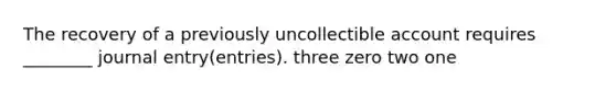 The recovery of a previously uncollectible account requires ________ journal entry(entries). three zero two one