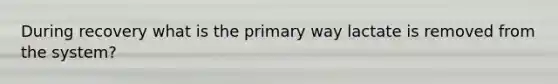 During recovery what is the primary way lactate is removed from the system?