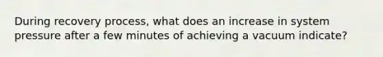 During recovery process, what does an increase in system pressure after a few minutes of achieving a vacuum indicate?