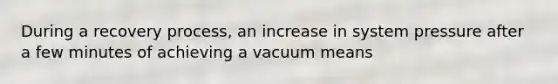 During a recovery process, an increase in system pressure after a few minutes of achieving a vacuum means