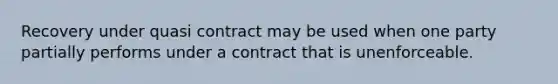 Recovery under quasi contract may be used when one party partially performs under a contract that is unenforceable.