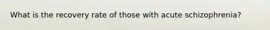 What is the recovery rate of those with acute schizophrenia?