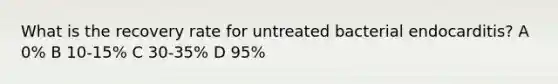 What is the recovery rate for untreated bacterial endocarditis? A 0% B 10-15% C 30-35% D 95%