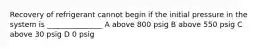 Recovery of refrigerant cannot begin if the initial pressure in the system is _______________ A above 800 psig B above 550 psig C above 30 psig D 0 psig