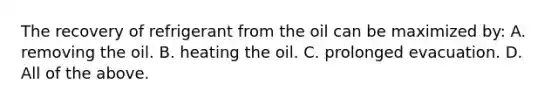 The recovery of refrigerant from the oil can be maximized by: A. removing the oil. B. heating the oil. C. prolonged evacuation. D. All of the above.